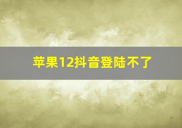 苹果12抖音登陆不了