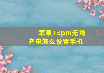 苹果13pm无线充电怎么设置手机