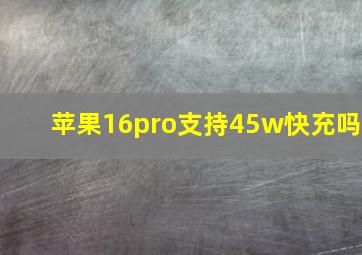 苹果16pro支持45w快充吗