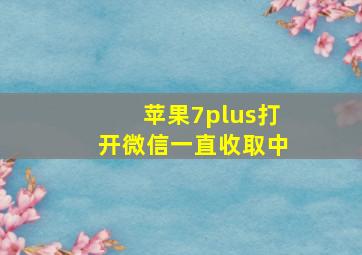 苹果7plus打开微信一直收取中