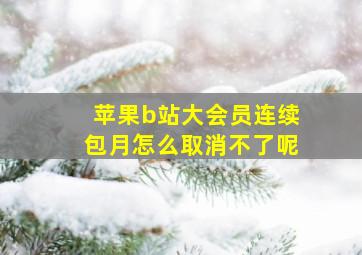 苹果b站大会员连续包月怎么取消不了呢