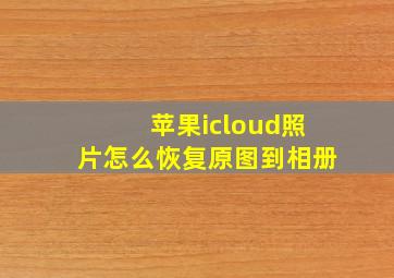 苹果icloud照片怎么恢复原图到相册