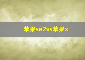 苹果se2vs苹果x