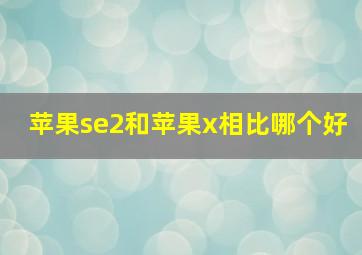 苹果se2和苹果x相比哪个好