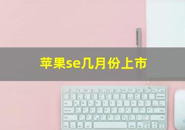 苹果se几月份上市