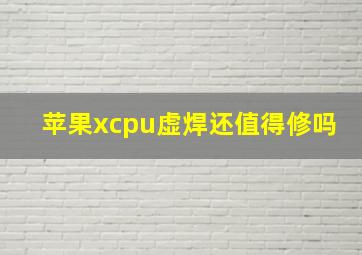 苹果xcpu虚焊还值得修吗