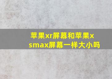 苹果xr屏幕和苹果xsmax屏幕一样大小吗