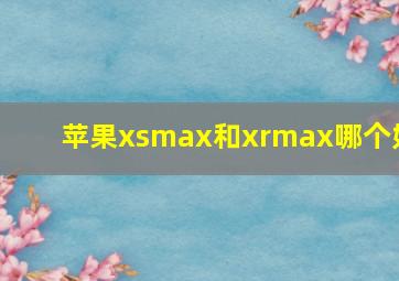 苹果xsmax和xrmax哪个好