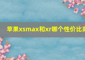 苹果xsmax和xr哪个性价比高