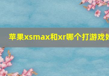 苹果xsmax和xr哪个打游戏好