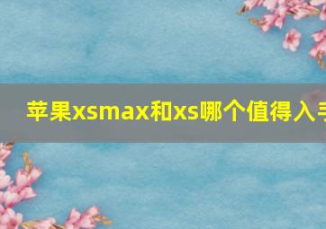 苹果xsmax和xs哪个值得入手