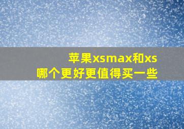 苹果xsmax和xs哪个更好更值得买一些