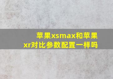 苹果xsmax和苹果xr对比参数配置一样吗