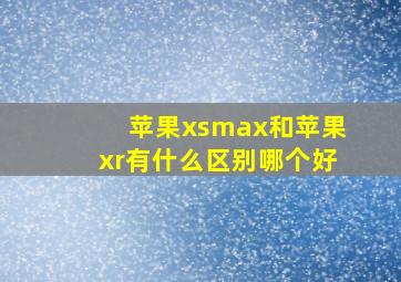 苹果xsmax和苹果xr有什么区别哪个好