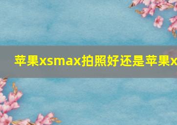 苹果xsmax拍照好还是苹果xs