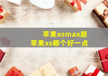 苹果xsmax跟苹果xs哪个好一点