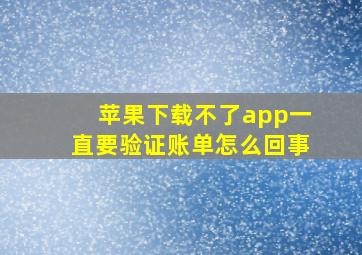 苹果下载不了app一直要验证账单怎么回事