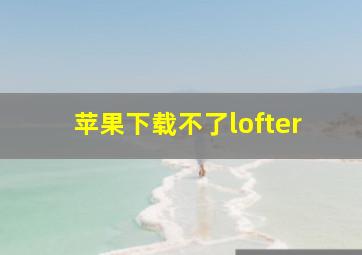 苹果下载不了lofter