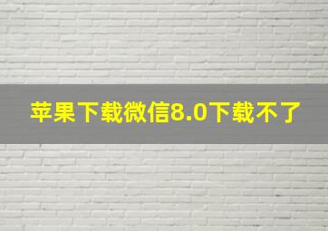 苹果下载微信8.0下载不了