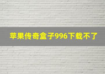 苹果传奇盒子996下载不了