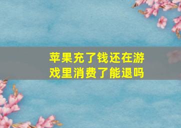 苹果充了钱还在游戏里消费了能退吗