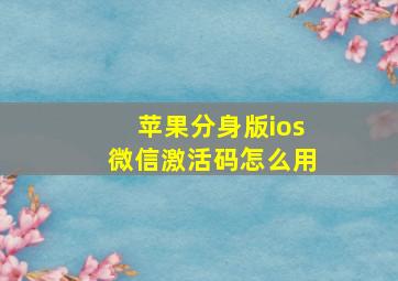 苹果分身版ios微信激活码怎么用