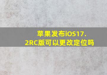 苹果发布iOS17.2RC版可以更改定位吗