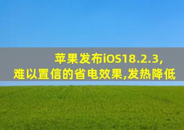 苹果发布iOS18.2.3,难以置信的省电效果,发热降低