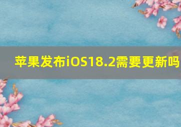 苹果发布iOS18.2需要更新吗