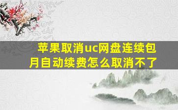 苹果取消uc网盘连续包月自动续费怎么取消不了