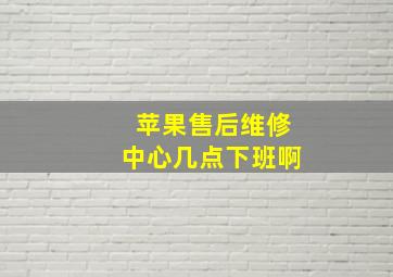 苹果售后维修中心几点下班啊