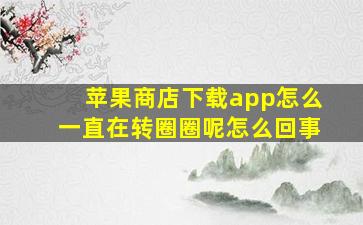 苹果商店下载app怎么一直在转圈圈呢怎么回事