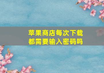 苹果商店每次下载都需要输入密码吗