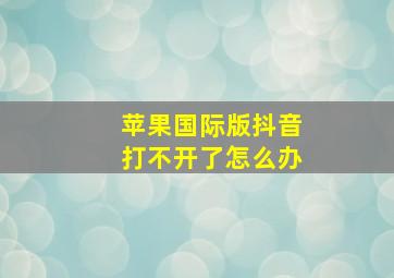 苹果国际版抖音打不开了怎么办