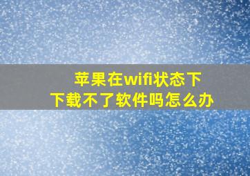 苹果在wifi状态下下载不了软件吗怎么办