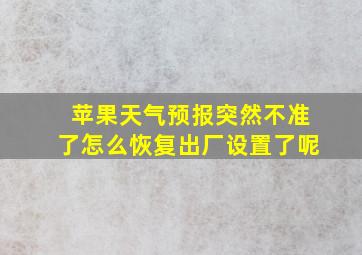 苹果天气预报突然不准了怎么恢复出厂设置了呢