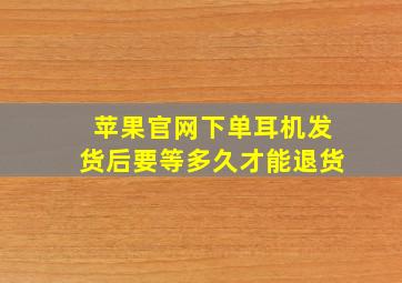 苹果官网下单耳机发货后要等多久才能退货