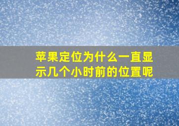 苹果定位为什么一直显示几个小时前的位置呢