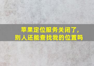 苹果定位服务关闭了,别人还能查找我的位置吗