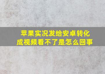 苹果实况发给安卓转化成视频看不了是怎么回事