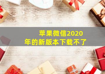 苹果微信2020年的新版本下载不了