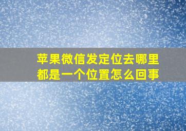 苹果微信发定位去哪里都是一个位置怎么回事