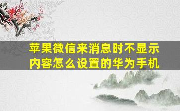 苹果微信来消息时不显示内容怎么设置的华为手机