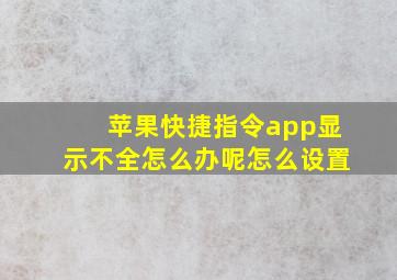 苹果快捷指令app显示不全怎么办呢怎么设置