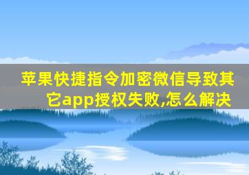 苹果快捷指令加密微信导致其它app授权失败,怎么解决