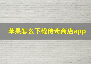 苹果怎么下载传奇商店app