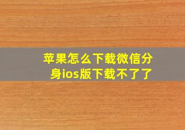 苹果怎么下载微信分身ios版下载不了了