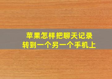 苹果怎样把聊天记录转到一个另一个手机上