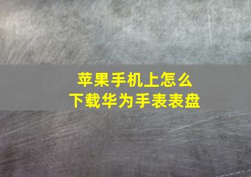 苹果手机上怎么下载华为手表表盘