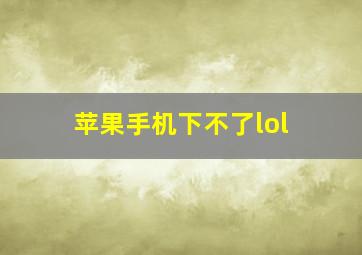 苹果手机下不了lol